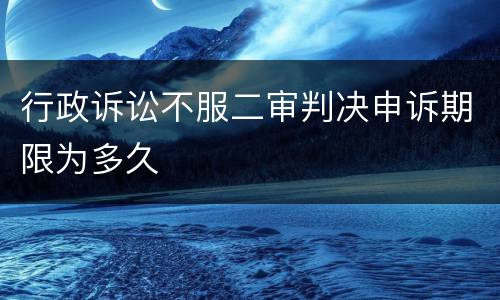 行政诉讼不服二审判决申诉期限为多久