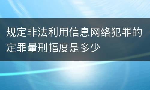 规定非法利用信息网络犯罪的定罪量刑幅度是多少