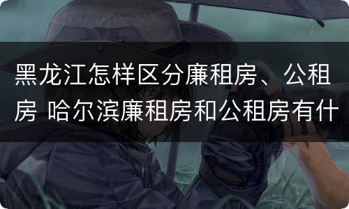 黑龙江怎样区分廉租房、公租房 哈尔滨廉租房和公租房有什么区别