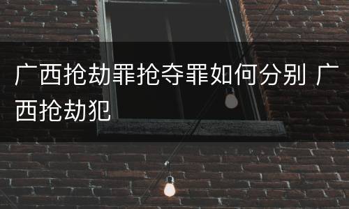 广西抢劫罪抢夺罪如何分别 广西抢劫犯