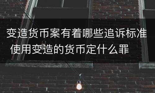 变造货币案有着哪些追诉标准 使用变造的货币定什么罪