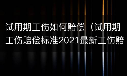 试用期工伤如何赔偿（试用期工伤赔偿标准2021最新工伤赔偿标准）