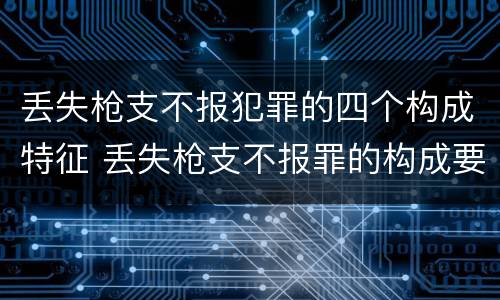 丢失枪支不报犯罪的四个构成特征 丢失枪支不报罪的构成要件