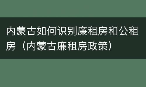 内蒙古如何识别廉租房和公租房（内蒙古廉租房政策）