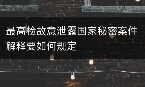 最高检故意泄露国家秘密案件解释要如何规定