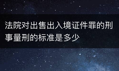 法院对出售出入境证件罪的刑事量刑的标准是多少