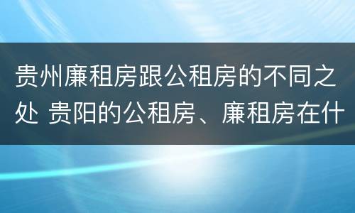 贵州廉租房跟公租房的不同之处 贵阳的公租房、廉租房在什么地方?