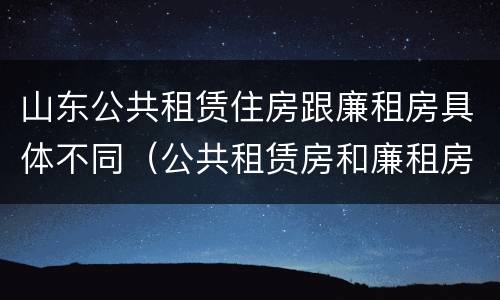 山东公共租赁住房跟廉租房具体不同（公共租赁房和廉租房）