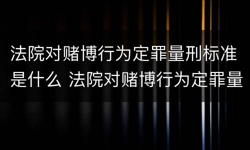 法院对赌博行为定罪量刑标准是什么 法院对赌博行为定罪量刑标准是什么意思