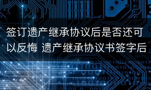签订遗产继承协议后是否还可以反悔 遗产继承协议书签字后可以反悔吗?