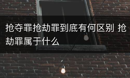 抢夺罪抢劫罪到底有何区别 抢劫罪属于什么