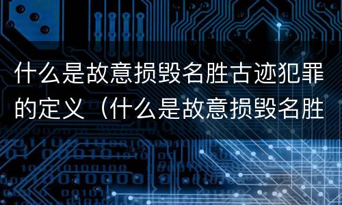 什么是故意损毁名胜古迹犯罪的定义（什么是故意损毁名胜古迹犯罪的定义和标准）