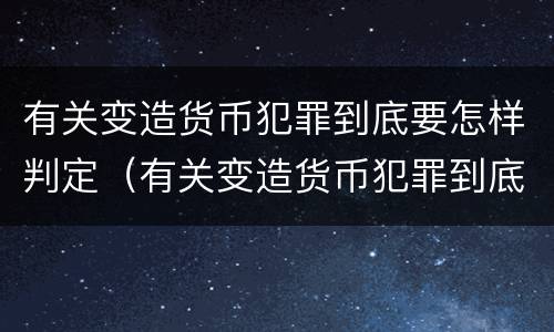 有关变造货币犯罪到底要怎样判定（有关变造货币犯罪到底要怎样判定呢）