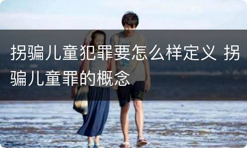 拐骗儿童犯罪要怎么样定义 拐骗儿童罪的概念