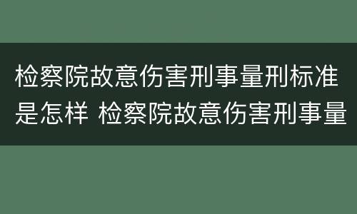 检察院故意伤害刑事量刑标准是怎样 检察院故意伤害刑事量刑标准是怎样计算的