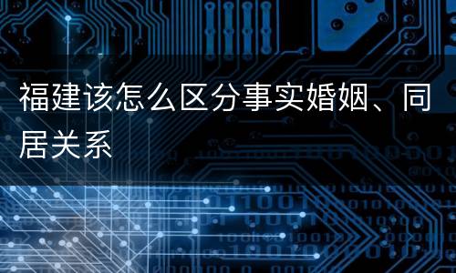 福建该怎么区分事实婚姻、同居关系