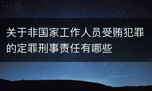 关于非国家工作人员受贿犯罪的定罪刑事责任有哪些