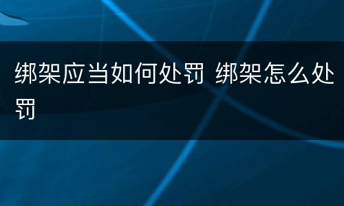 绑架应当如何处罚 绑架怎么处罚