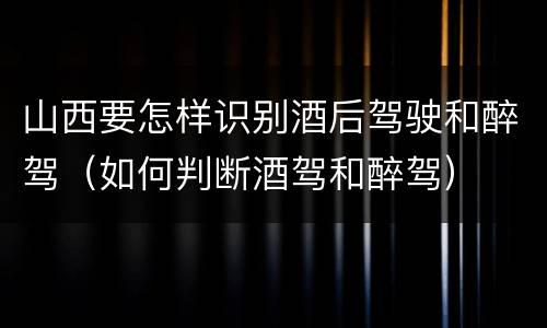 山西要怎样识别酒后驾驶和醉驾（如何判断酒驾和醉驾）