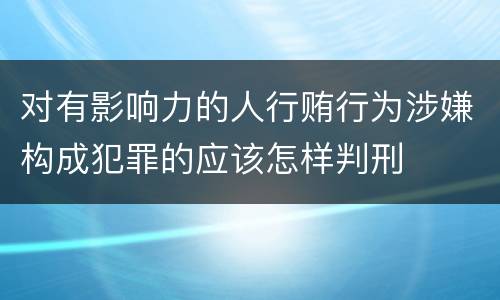 对有影响力的人行贿行为涉嫌构成犯罪的应该怎样判刑