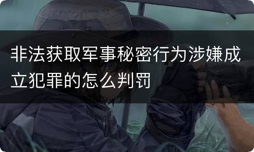 非法获取军事秘密行为涉嫌成立犯罪的怎么判罚