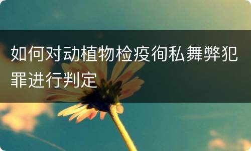 如何对动植物检疫徇私舞弊犯罪进行判定