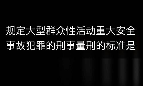 规定大型群众性活动重大安全事故犯罪的刑事量刑的标准是多少