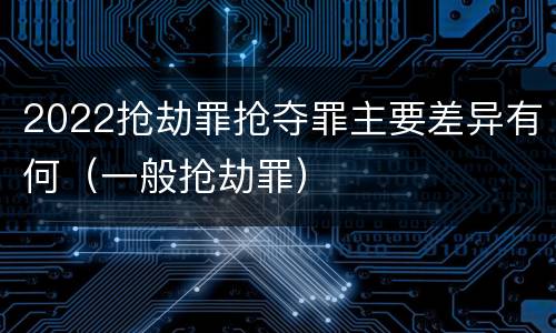 2022抢劫罪抢夺罪主要差异有何（一般抢劫罪）