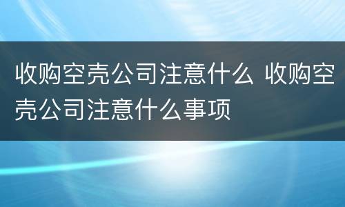 收购空壳公司注意什么 收购空壳公司注意什么事项
