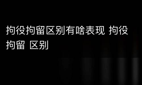 拘役拘留区别有啥表现 拘役 拘留 区别