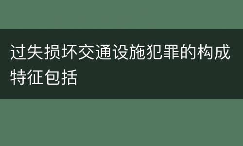 过失损坏交通设施犯罪的构成特征包括