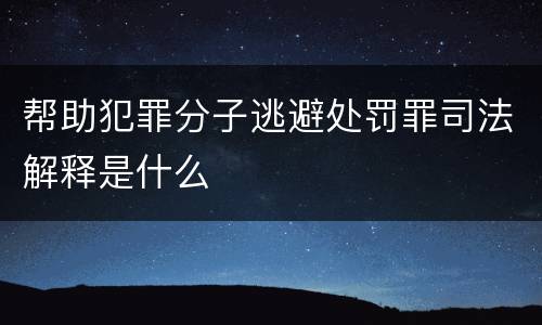 帮助犯罪分子逃避处罚罪司法解释是什么
