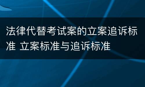 法律代替考试案的立案追诉标准 立案标准与追诉标准