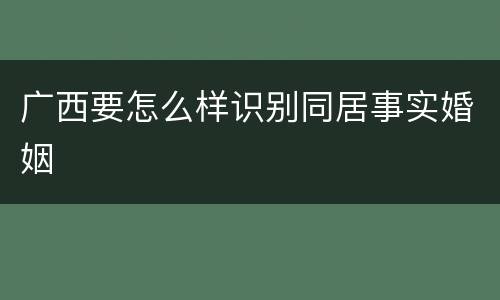 广西要怎么样识别同居事实婚姻