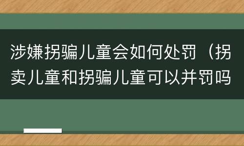 涉嫌拐骗儿童会如何处罚（拐卖儿童和拐骗儿童可以并罚吗）
