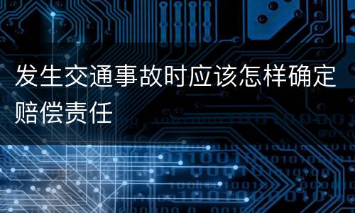 发生交通事故时应该怎样确定赔偿责任