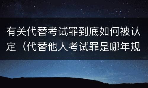 有关代替考试罪到底如何被认定（代替他人考试罪是哪年规定）