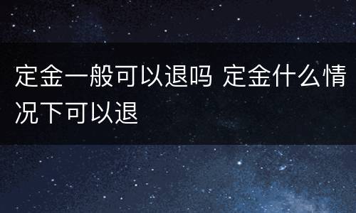 定金一般可以退吗 定金什么情况下可以退
