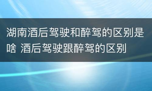 湖南酒后驾驶和醉驾的区别是啥 酒后驾驶跟醉驾的区别