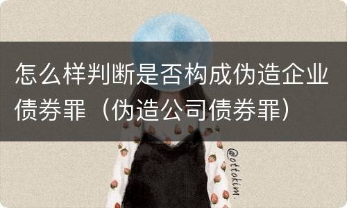 怎么样判断是否构成伪造企业债券罪（伪造公司债券罪）