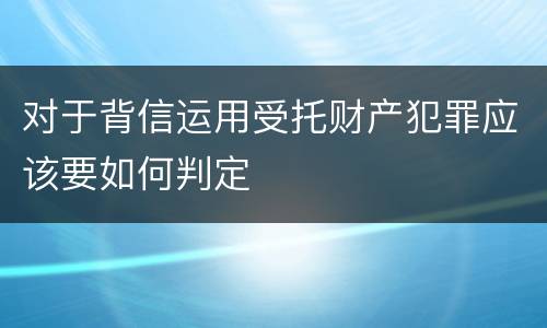 对于背信运用受托财产犯罪应该要如何判定
