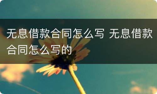 无息借款合同怎么写 无息借款合同怎么写的