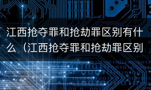 江西抢夺罪和抢劫罪区别有什么（江西抢夺罪和抢劫罪区别有什么关系）