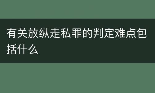 有关放纵走私罪的判定难点包括什么