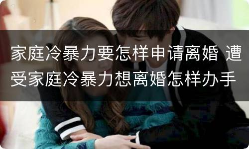 家庭冷暴力要怎样申请离婚 遭受家庭冷暴力想离婚怎样办手续