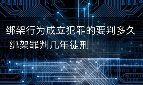 绑架行为成立犯罪的要判多久 绑架罪判几年徒刑