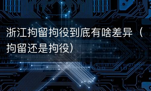 浙江拘留拘役到底有啥差异（拘留还是拘役）
