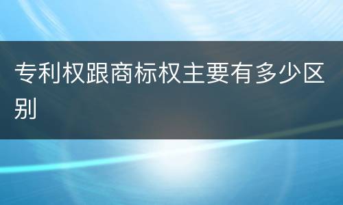 专利权跟商标权主要有多少区别