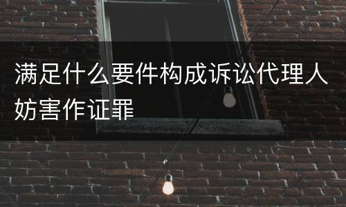 满足什么要件构成诉讼代理人妨害作证罪
