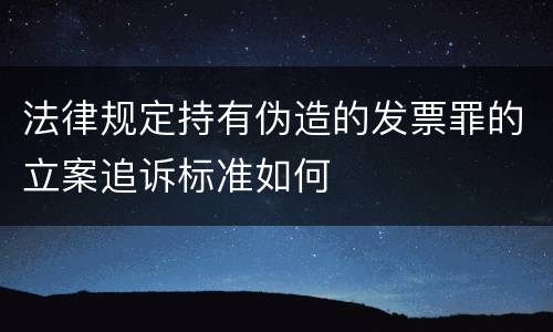法律规定持有伪造的发票罪的立案追诉标准如何